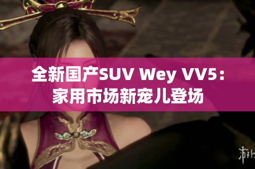 全新国产SUV Wey VV5：家用市场新宠儿登场