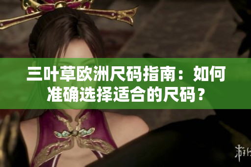 三叶草欧洲尺码指南：如何准确选择适合的尺码？