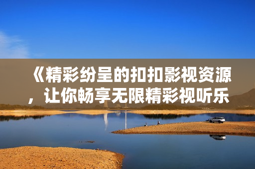 《精彩纷呈的扣扣影视资源，让你畅享无限精彩视听乐趣！》
