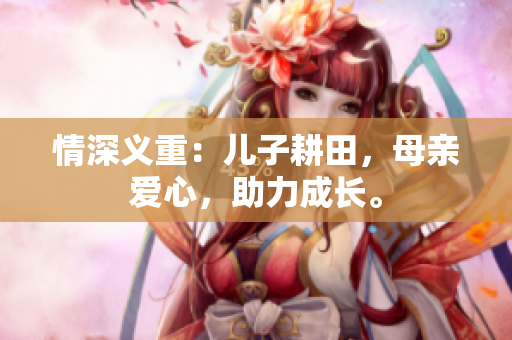 情深义重：儿子耕田，母亲爱心，助力成长。