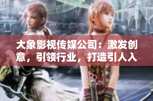 大象影视传媒公司：激发创意，引领行业，打造引人入胜的影视作品
