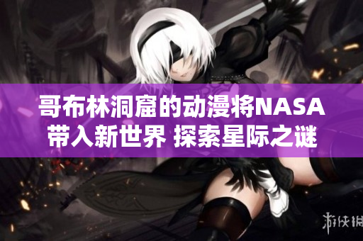 哥布林洞窟的动漫将NASA带入新世界 探索星际之谜