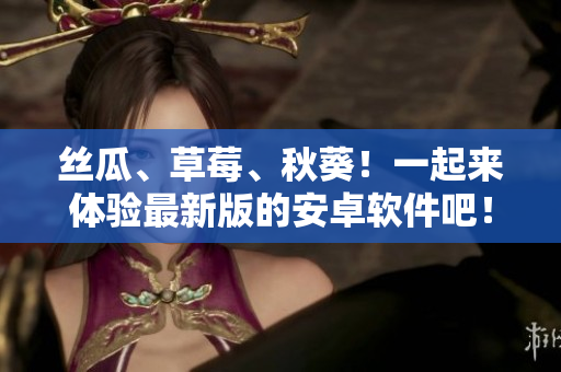 丝瓜、草莓、秋葵！一起来体验最新版的安卓软件吧！