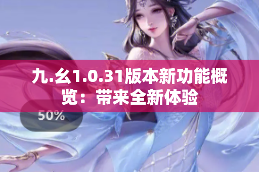 九.幺1.0.31版本新功能概览：带来全新体验