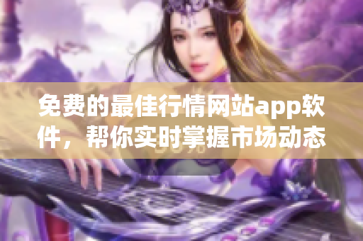 免费的最佳行情网站app软件，帮你实时掌握市场动态