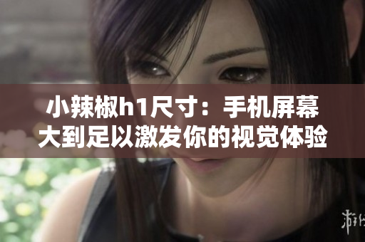 小辣椒h1尺寸：手机屏幕大到足以激发你的视觉体验