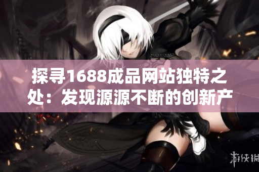 探寻1688成品网站独特之处：发现源源不断的创新产品，精彩品牌背后的故事与奥秘