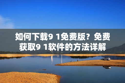 如何下载9 1免费版？免费获取9 1软件的方法详解
