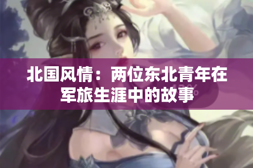 北国风情：两位东北青年在军旅生涯中的故事
