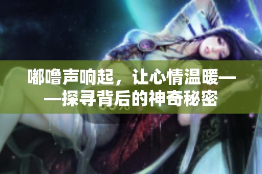 嘟噜声响起，让心情温暖——探寻背后的神奇秘密