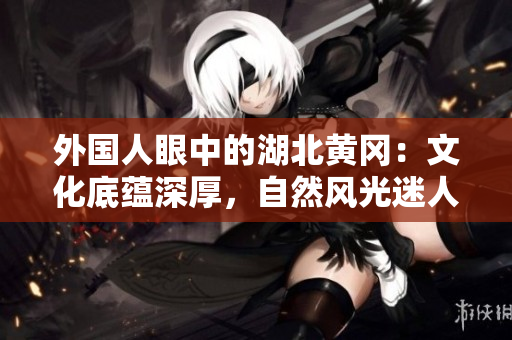 外国人眼中的湖北黄冈：文化底蕴深厚，自然风光迷人