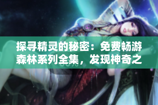 探寻精灵的秘密：免费畅游森林系列全集，发现神奇之旅！