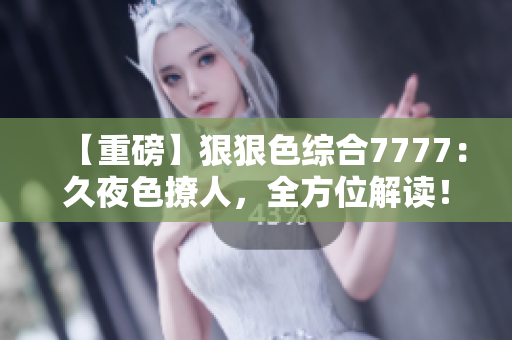 【重磅】狠狠色综合7777：久夜色撩人，全方位解读！