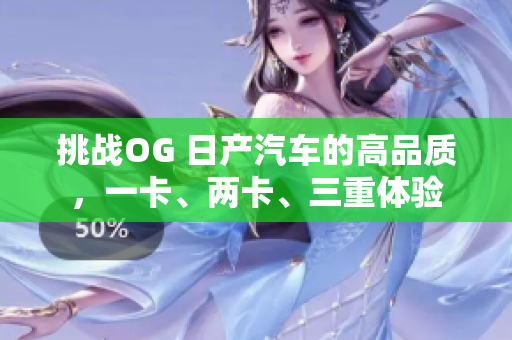 挑战OG 日产汽车的高品质，一卡、两卡、三重体验