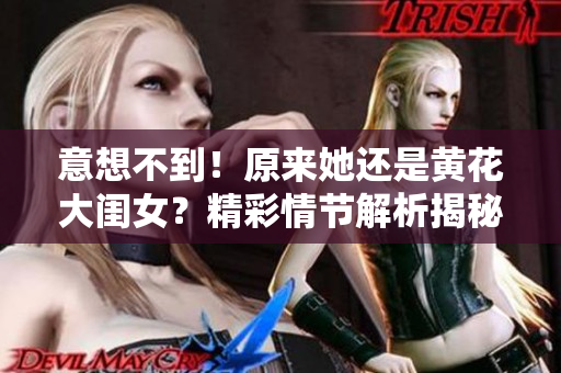 意想不到！原来她还是黄花大闺女？精彩情节解析揭秘