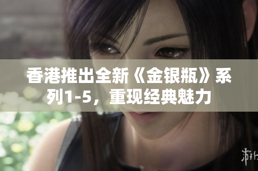 香港推出全新《金银瓶》系列1-5，重现经典魅力