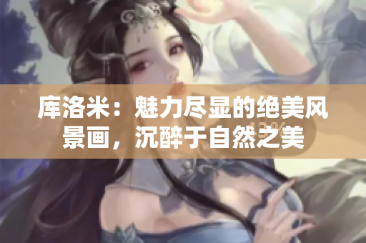 库洛米：魅力尽显的绝美风景画，沉醉于自然之美