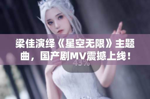 梁佳演绎《星空无限》主题曲，国产剧MV震撼上线！