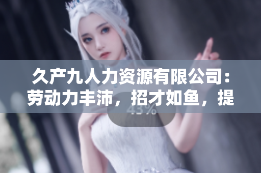 久产九人力资源有限公司：劳动力丰沛，招才如鱼，提供全方位人力资源服务