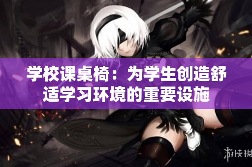 学校课桌椅：为学生创造舒适学习环境的重要设施