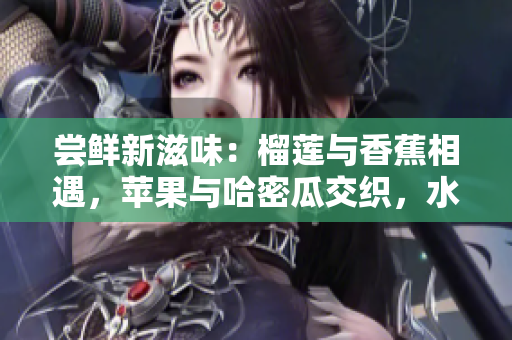 尝鲜新滋味：榴莲与香蕉相遇，苹果与哈密瓜交织，水蜜桃大放异彩