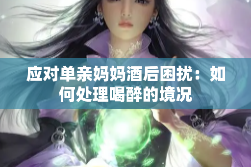 应对单亲妈妈酒后困扰：如何处理喝醉的境况