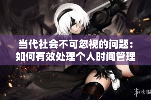 当代社会不可忽视的问题：如何有效处理个人时间管理