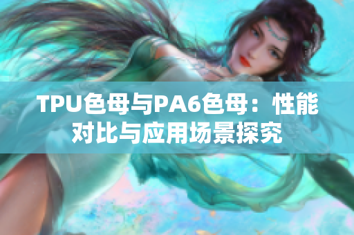 TPU色母与PA6色母：性能对比与应用场景探究