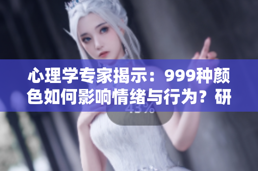 心理学专家揭示：999种颜色如何影响情绪与行为？研究发现令人惊讶的结果！