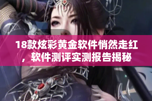 18款炫彩黄金软件悄然走红，软件测评实测报告揭秘