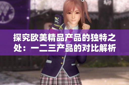 探究欧美精品产品的独特之处：一二三产品的对比解析