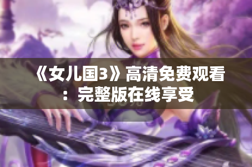 《女儿国3》高清免费观看：完整版在线享受