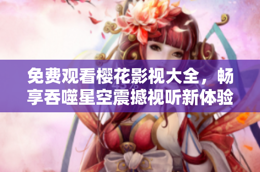 免费观看樱花影视大全，畅享吞噬星空震撼视听新体验