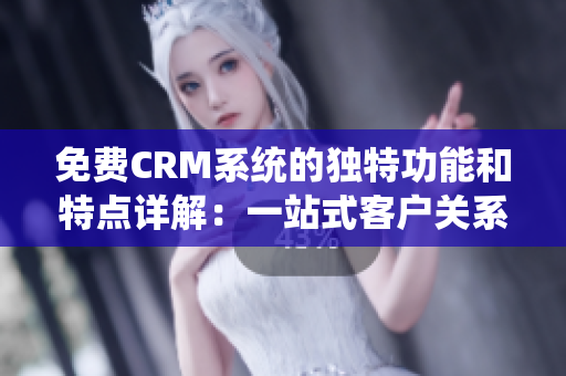 免费CRM系统的独特功能和特点详解：一站式客户关系管理软件的全面介绍