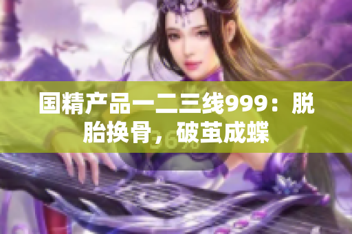 国精产品一二三线999：脱胎换骨，破茧成蝶