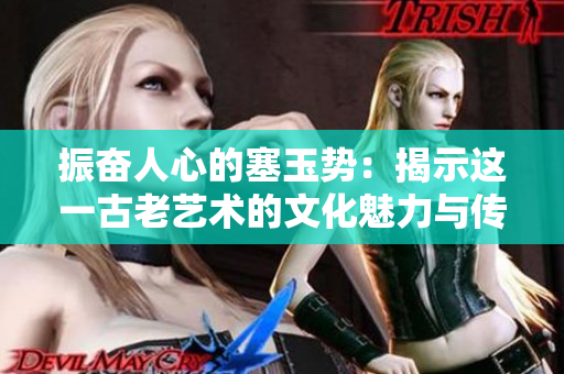 振奋人心的塞玉势：揭示这一古老艺术的文化魅力与传承之道
