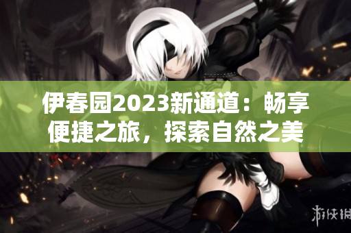 伊春园2023新通道：畅享便捷之旅，探索自然之美