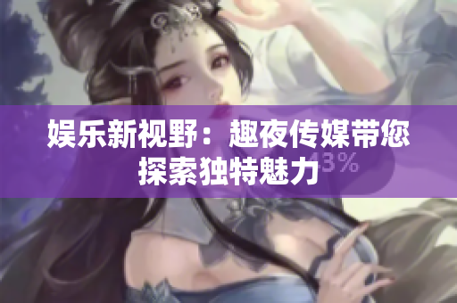 娱乐新视野：趣夜传媒带您探索独特魅力