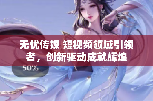 无忧传媒 短视频领域引领者，创新驱动成就辉煌
