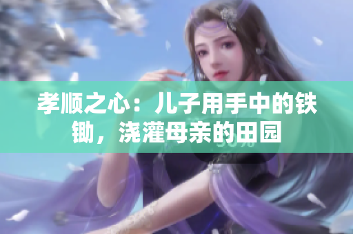 孝顺之心：儿子用手中的铁锄，浇灌母亲的田园