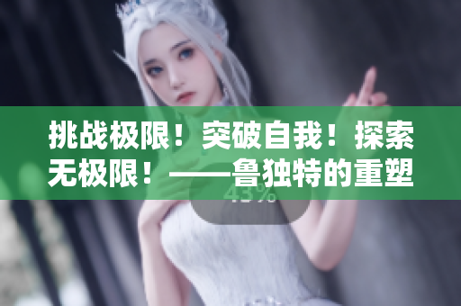 挑战极限！突破自我！探索无极限！——鲁独特的重塑新生命之旅