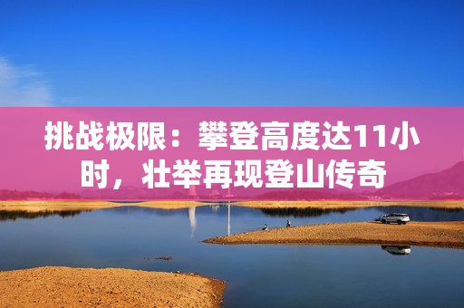 挑战极限：攀登高度达11小时，壮举再现登山传奇