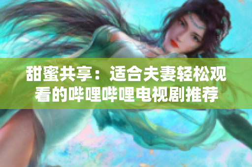 甜蜜共享：适合夫妻轻松观看的哔哩哔哩电视剧推荐