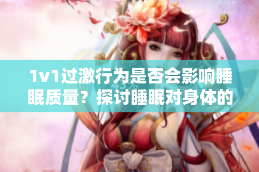 1v1过激行为是否会影响睡眠质量？探讨睡眠对身体的重要性