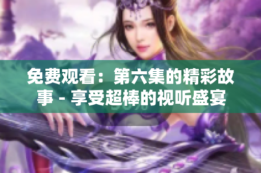 免费观看：第六集的精彩故事 - 享受超棒的视听盛宴