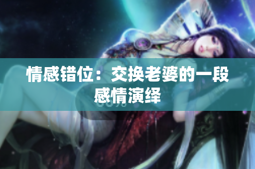 情感错位：交换老婆的一段感情演绎