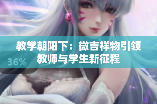教学朝阳下：微吉祥物引领教师与学生新征程