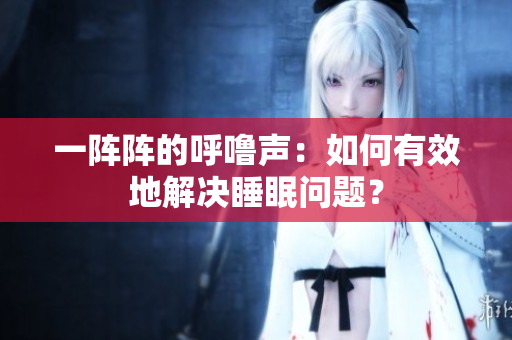 一阵阵的呼噜声：如何有效地解决睡眠问题？