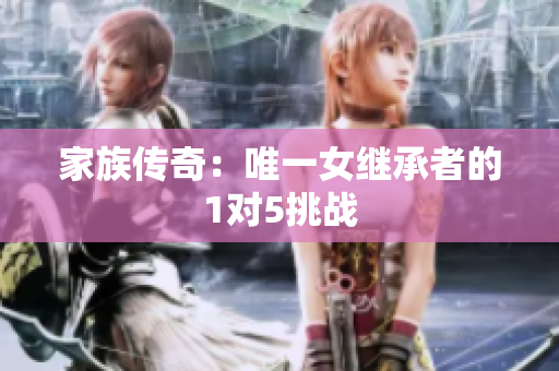 家族传奇：唯一女继承者的1对5挑战