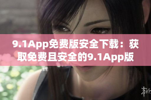 9.1App免费版安全下载：获取免费且安全的9.1App版本